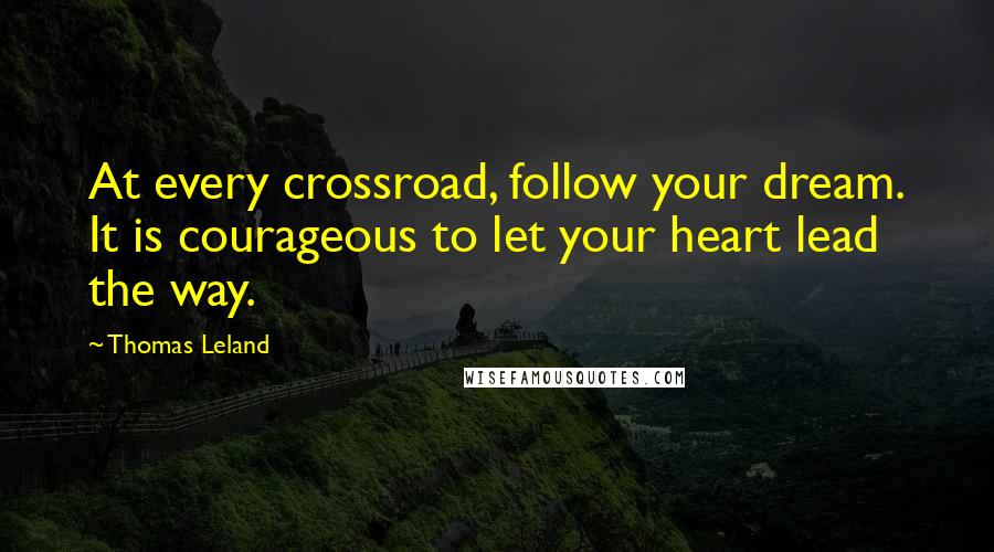 Thomas Leland Quotes: At every crossroad, follow your dream. It is courageous to let your heart lead the way.