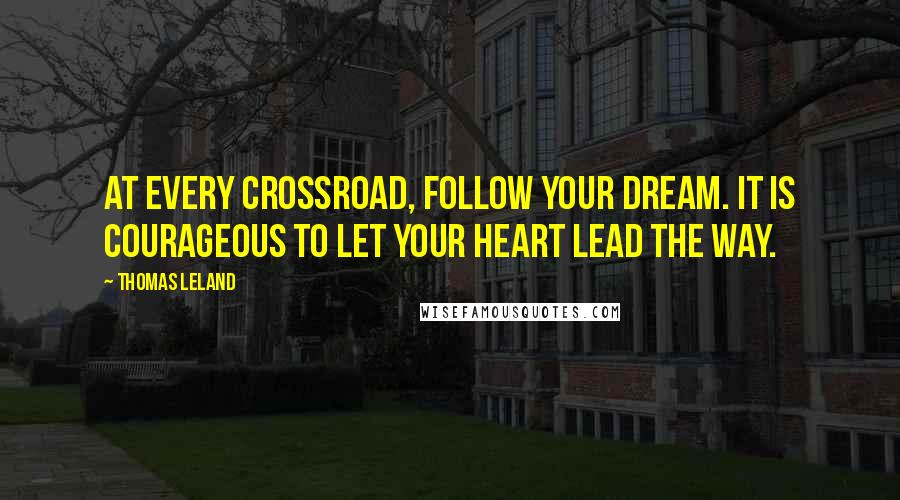 Thomas Leland Quotes: At every crossroad, follow your dream. It is courageous to let your heart lead the way.