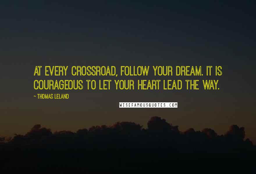 Thomas Leland Quotes: At every crossroad, follow your dream. It is courageous to let your heart lead the way.