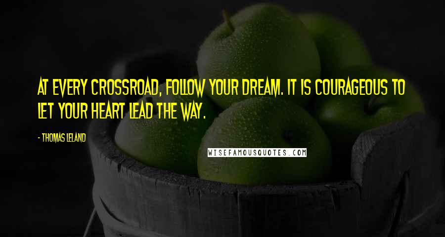 Thomas Leland Quotes: At every crossroad, follow your dream. It is courageous to let your heart lead the way.