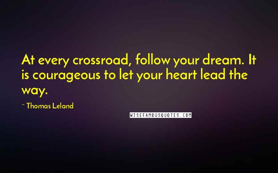 Thomas Leland Quotes: At every crossroad, follow your dream. It is courageous to let your heart lead the way.