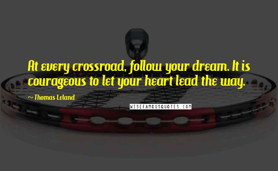 Thomas Leland Quotes: At every crossroad, follow your dream. It is courageous to let your heart lead the way.