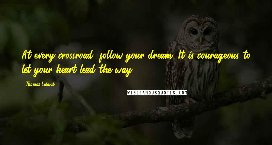 Thomas Leland Quotes: At every crossroad, follow your dream. It is courageous to let your heart lead the way.