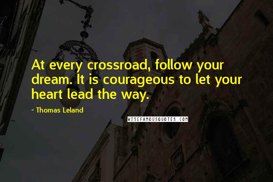 Thomas Leland Quotes: At every crossroad, follow your dream. It is courageous to let your heart lead the way.