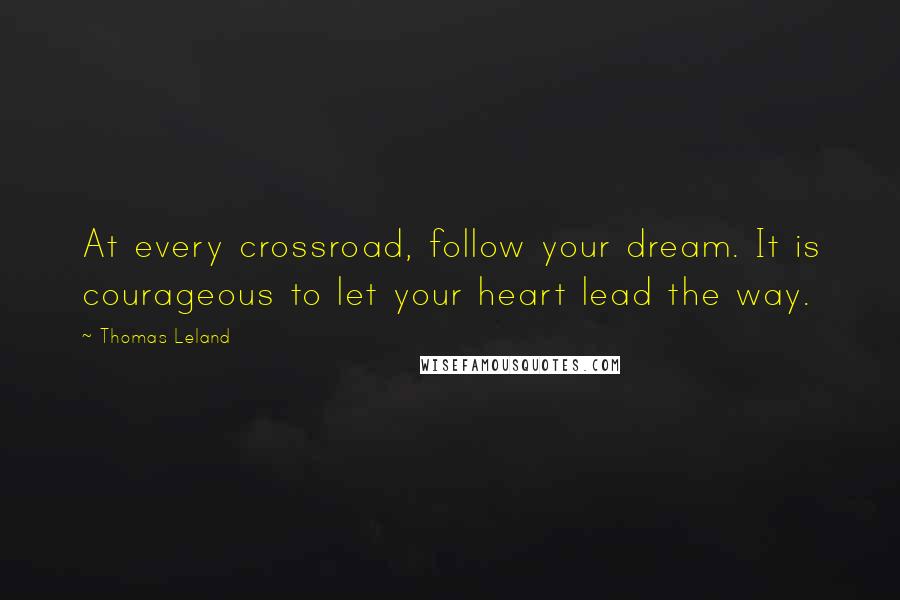 Thomas Leland Quotes: At every crossroad, follow your dream. It is courageous to let your heart lead the way.