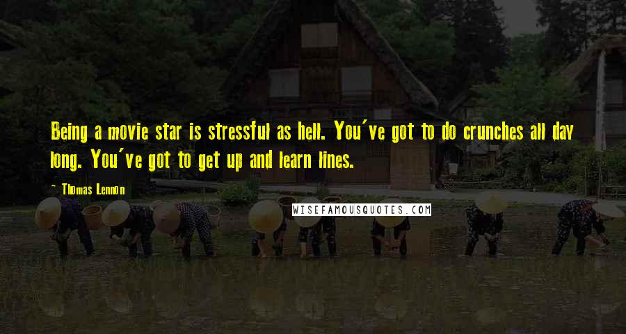 Thomas Lennon Quotes: Being a movie star is stressful as hell. You've got to do crunches all day long. You've got to get up and learn lines.