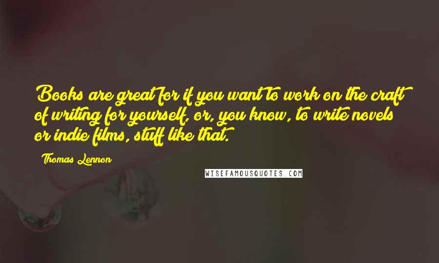 Thomas Lennon Quotes: Books are great for if you want to work on the craft of writing for yourself, or, you know, to write novels or indie films, stuff like that.