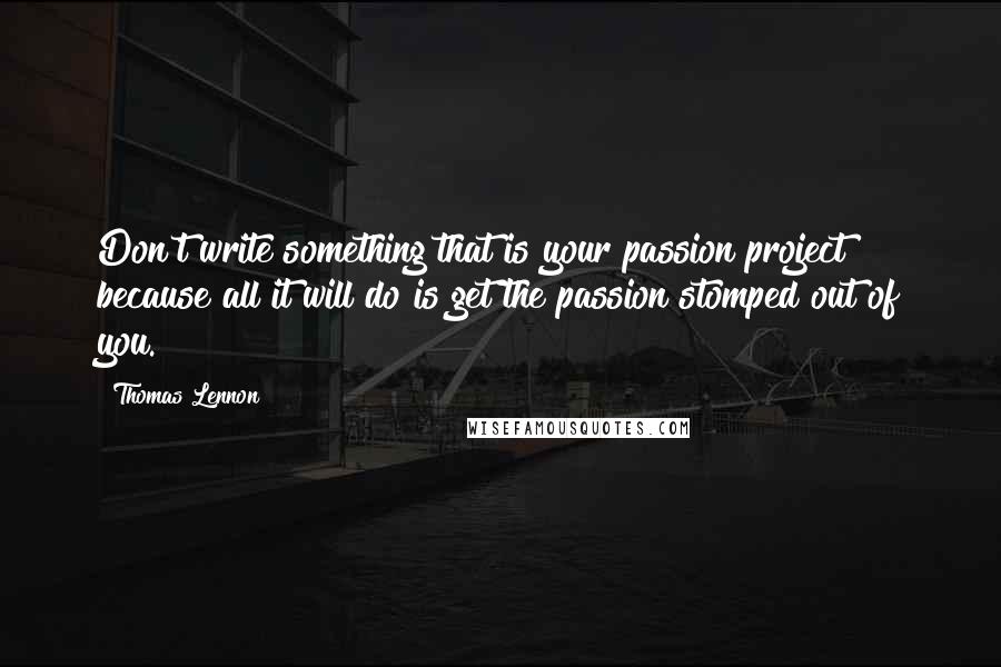 Thomas Lennon Quotes: Don't write something that is your passion project because all it will do is get the passion stomped out of you.