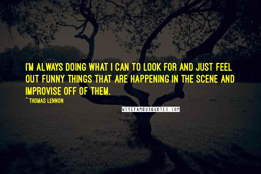 Thomas Lennon Quotes: I'm always doing what I can to look for and just feel out funny things that are happening in the scene and improvise off of them.
