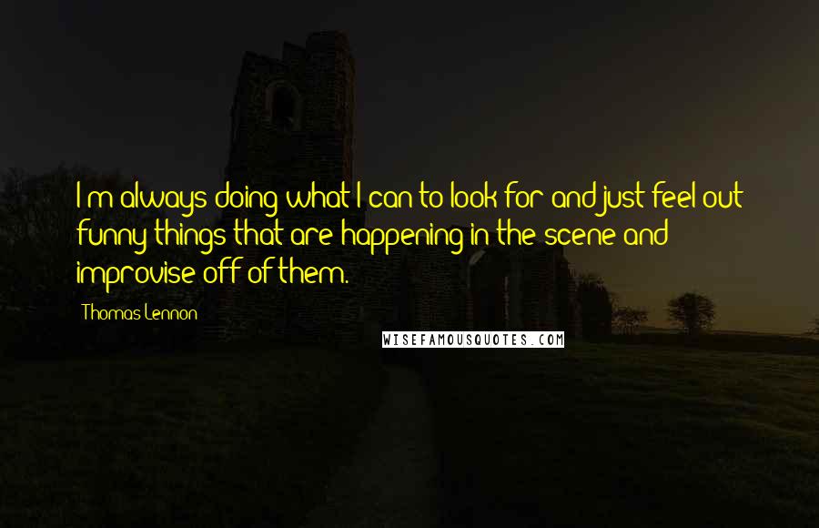 Thomas Lennon Quotes: I'm always doing what I can to look for and just feel out funny things that are happening in the scene and improvise off of them.