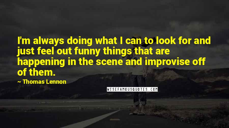 Thomas Lennon Quotes: I'm always doing what I can to look for and just feel out funny things that are happening in the scene and improvise off of them.