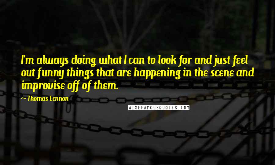 Thomas Lennon Quotes: I'm always doing what I can to look for and just feel out funny things that are happening in the scene and improvise off of them.