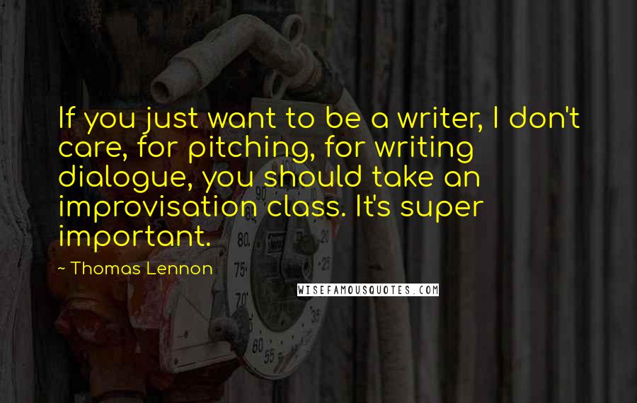 Thomas Lennon Quotes: If you just want to be a writer, I don't care, for pitching, for writing dialogue, you should take an improvisation class. It's super important.