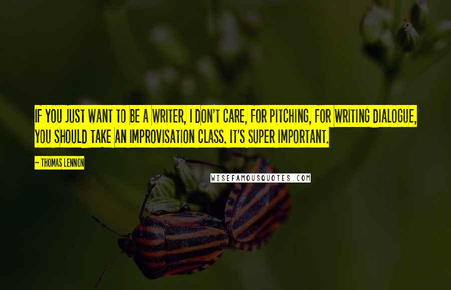 Thomas Lennon Quotes: If you just want to be a writer, I don't care, for pitching, for writing dialogue, you should take an improvisation class. It's super important.