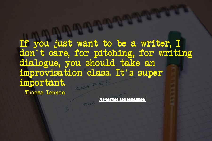 Thomas Lennon Quotes: If you just want to be a writer, I don't care, for pitching, for writing dialogue, you should take an improvisation class. It's super important.