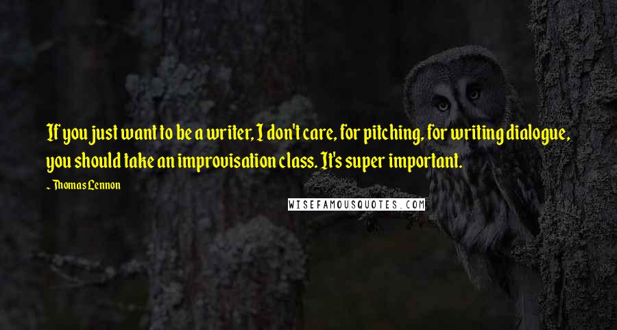 Thomas Lennon Quotes: If you just want to be a writer, I don't care, for pitching, for writing dialogue, you should take an improvisation class. It's super important.