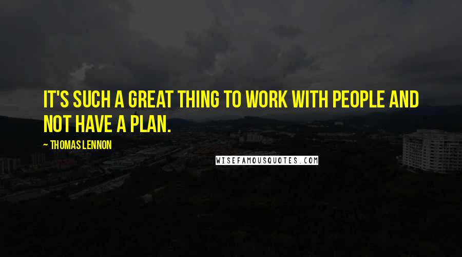 Thomas Lennon Quotes: It's such a great thing to work with people and not have a plan.