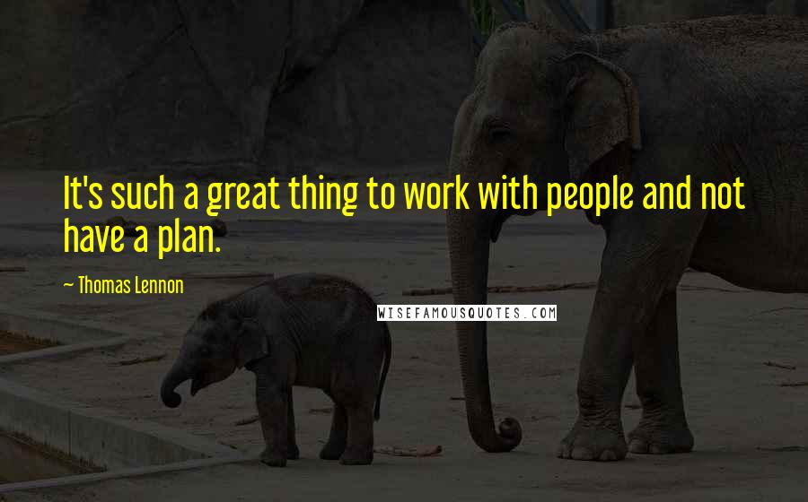 Thomas Lennon Quotes: It's such a great thing to work with people and not have a plan.