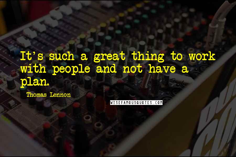 Thomas Lennon Quotes: It's such a great thing to work with people and not have a plan.