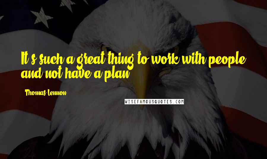 Thomas Lennon Quotes: It's such a great thing to work with people and not have a plan.