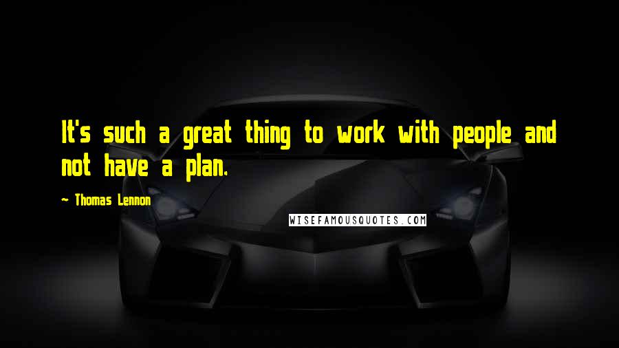 Thomas Lennon Quotes: It's such a great thing to work with people and not have a plan.