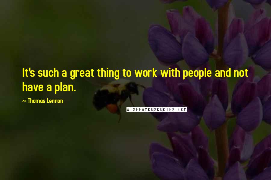 Thomas Lennon Quotes: It's such a great thing to work with people and not have a plan.