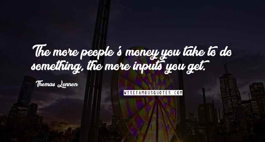 Thomas Lennon Quotes: The more people's money you take to do something, the more inputs you get.