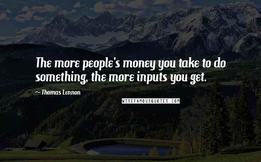 Thomas Lennon Quotes: The more people's money you take to do something, the more inputs you get.