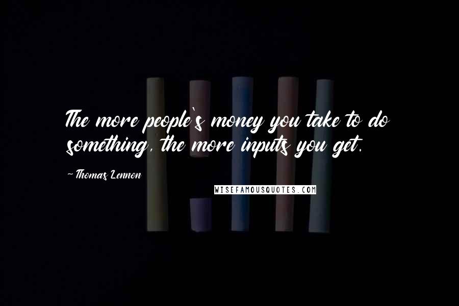 Thomas Lennon Quotes: The more people's money you take to do something, the more inputs you get.