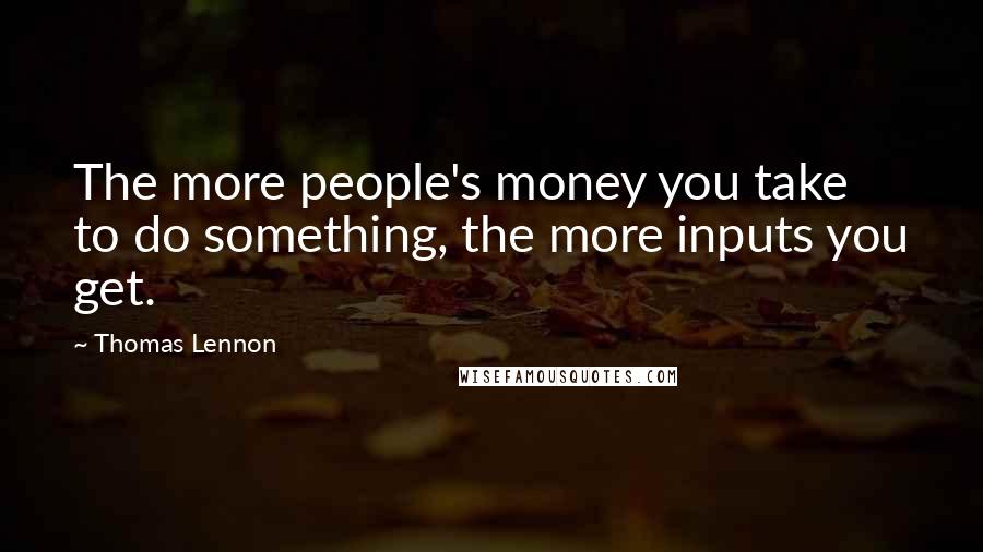 Thomas Lennon Quotes: The more people's money you take to do something, the more inputs you get.