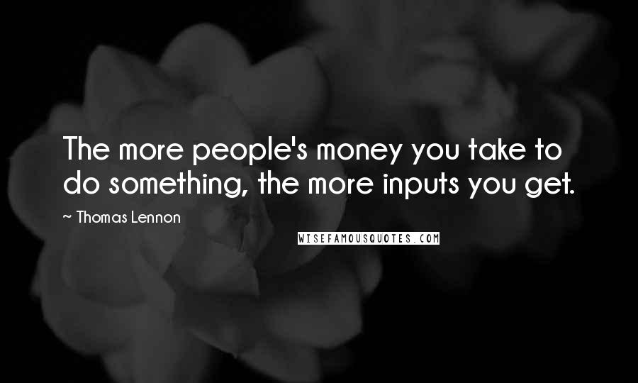 Thomas Lennon Quotes: The more people's money you take to do something, the more inputs you get.