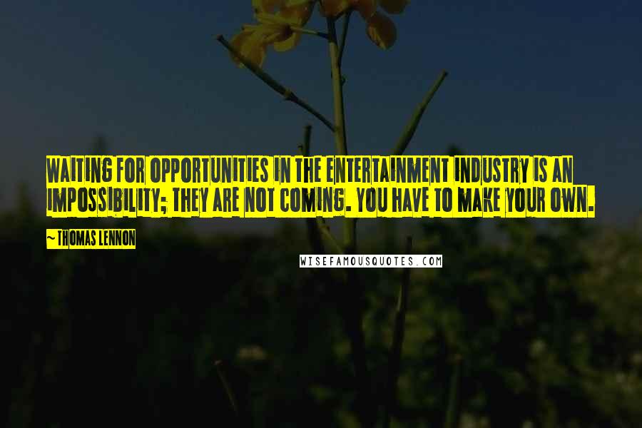 Thomas Lennon Quotes: Waiting for opportunities in the entertainment industry is an impossibility; they are not coming. You have to make your own.