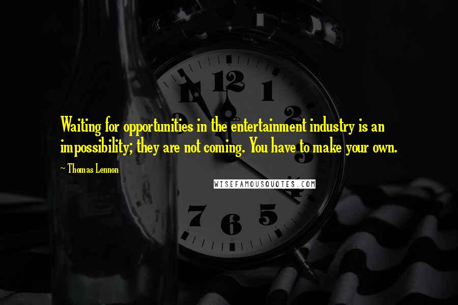 Thomas Lennon Quotes: Waiting for opportunities in the entertainment industry is an impossibility; they are not coming. You have to make your own.