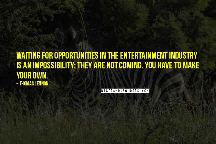 Thomas Lennon Quotes: Waiting for opportunities in the entertainment industry is an impossibility; they are not coming. You have to make your own.