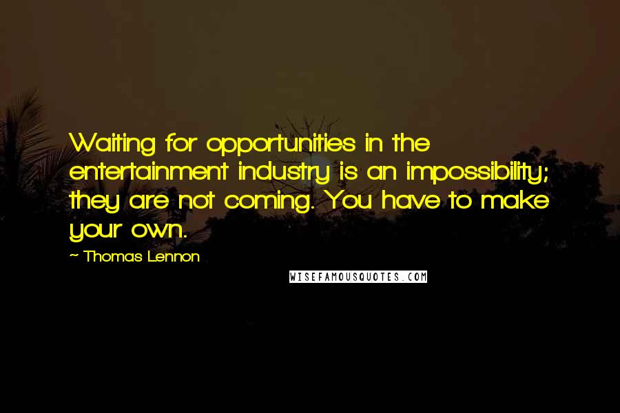 Thomas Lennon Quotes: Waiting for opportunities in the entertainment industry is an impossibility; they are not coming. You have to make your own.