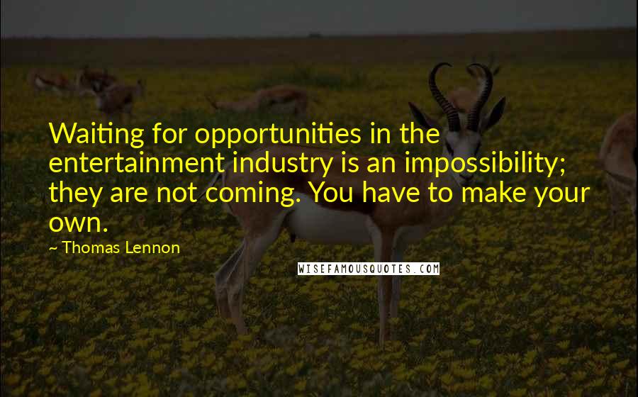 Thomas Lennon Quotes: Waiting for opportunities in the entertainment industry is an impossibility; they are not coming. You have to make your own.