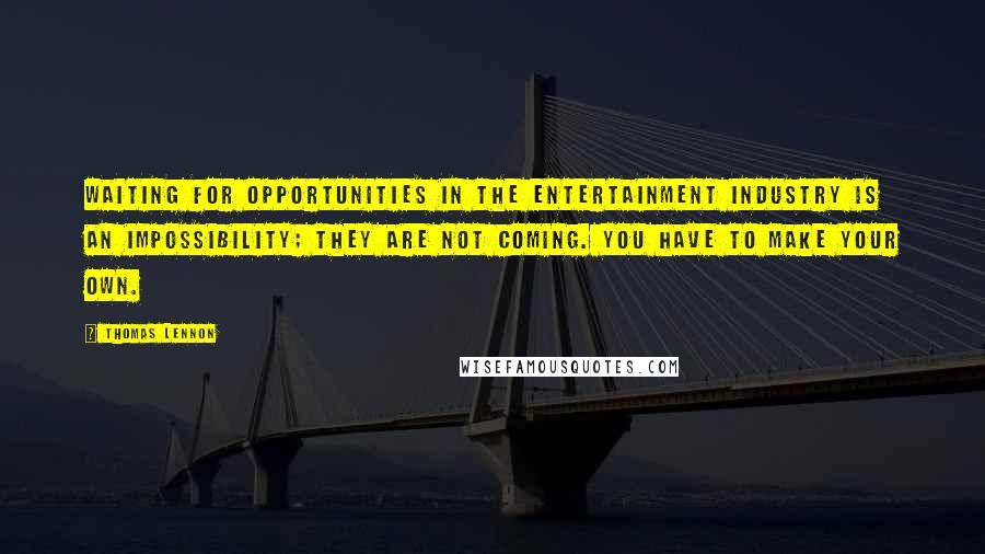 Thomas Lennon Quotes: Waiting for opportunities in the entertainment industry is an impossibility; they are not coming. You have to make your own.