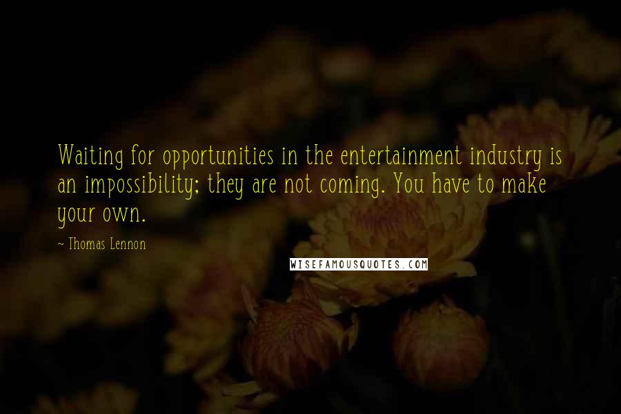 Thomas Lennon Quotes: Waiting for opportunities in the entertainment industry is an impossibility; they are not coming. You have to make your own.