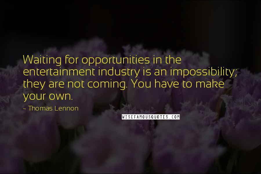 Thomas Lennon Quotes: Waiting for opportunities in the entertainment industry is an impossibility; they are not coming. You have to make your own.