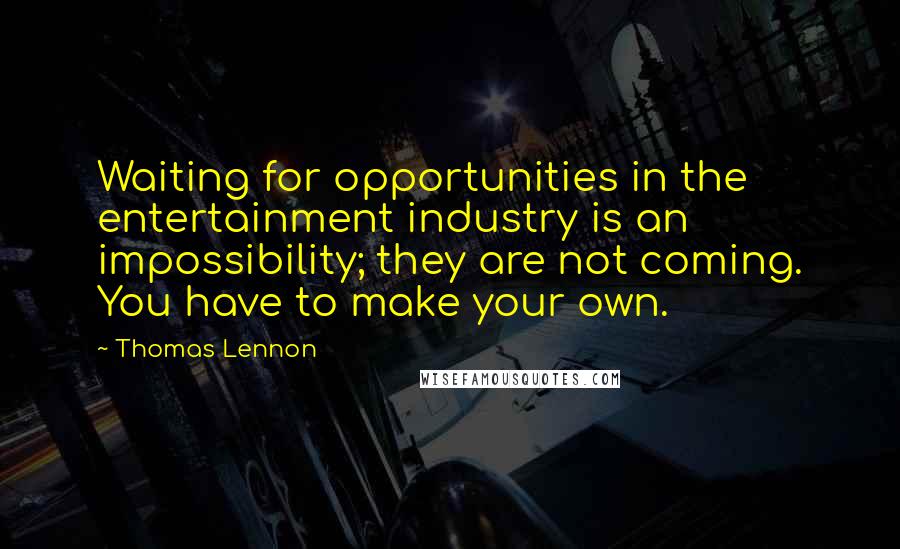 Thomas Lennon Quotes: Waiting for opportunities in the entertainment industry is an impossibility; they are not coming. You have to make your own.