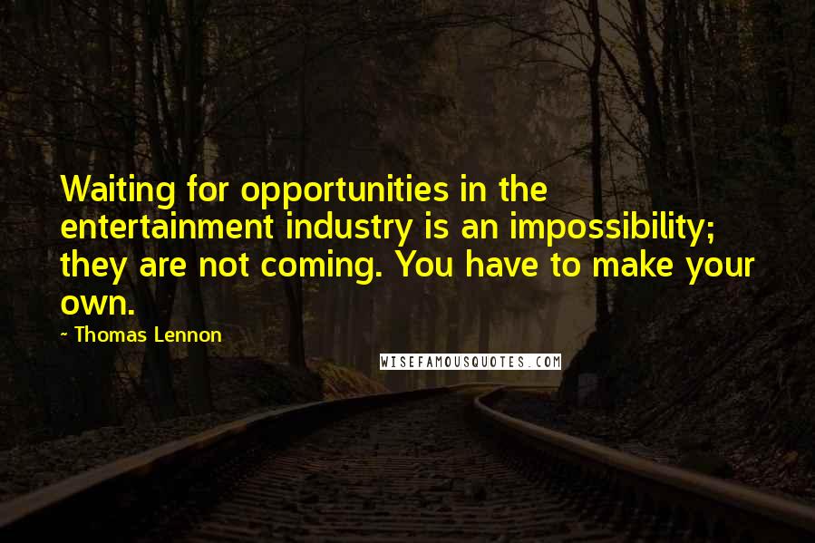 Thomas Lennon Quotes: Waiting for opportunities in the entertainment industry is an impossibility; they are not coming. You have to make your own.