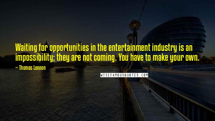 Thomas Lennon Quotes: Waiting for opportunities in the entertainment industry is an impossibility; they are not coming. You have to make your own.