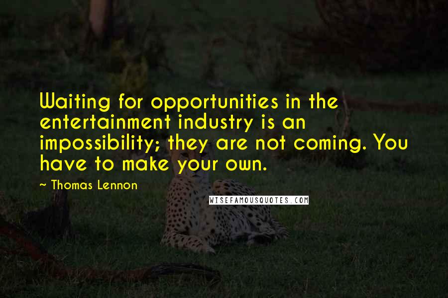 Thomas Lennon Quotes: Waiting for opportunities in the entertainment industry is an impossibility; they are not coming. You have to make your own.