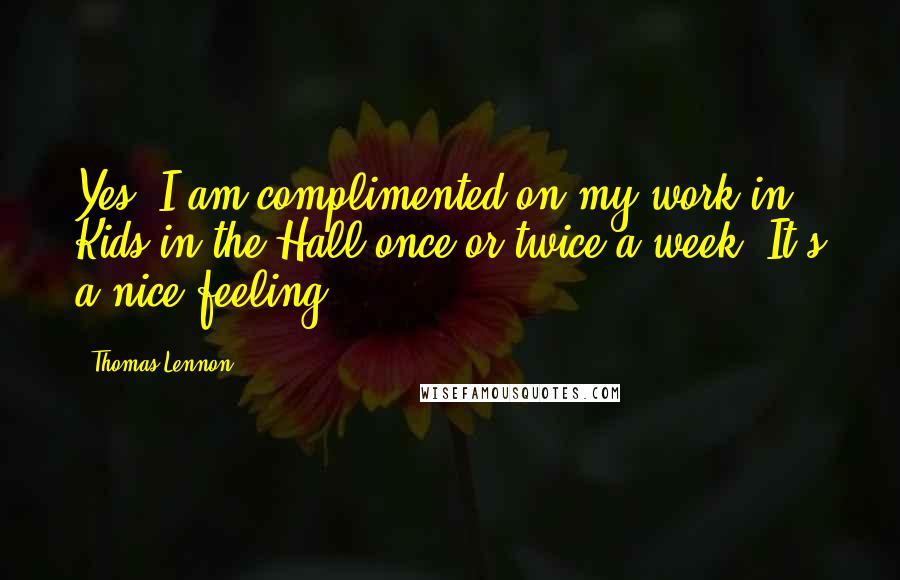 Thomas Lennon Quotes: Yes, I am complimented on my work in Kids in the Hall once or twice a week. It's a nice feeling.