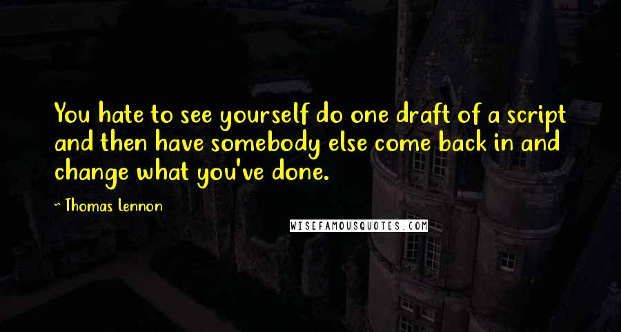 Thomas Lennon Quotes: You hate to see yourself do one draft of a script and then have somebody else come back in and change what you've done.