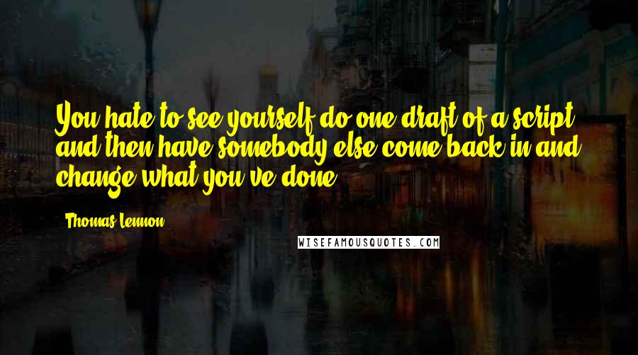Thomas Lennon Quotes: You hate to see yourself do one draft of a script and then have somebody else come back in and change what you've done.