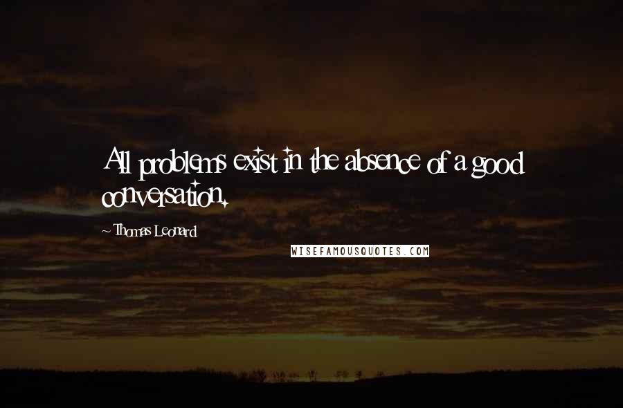 Thomas Leonard Quotes: All problems exist in the absence of a good conversation.