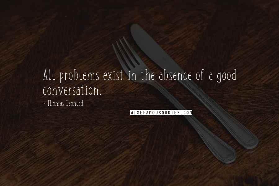 Thomas Leonard Quotes: All problems exist in the absence of a good conversation.