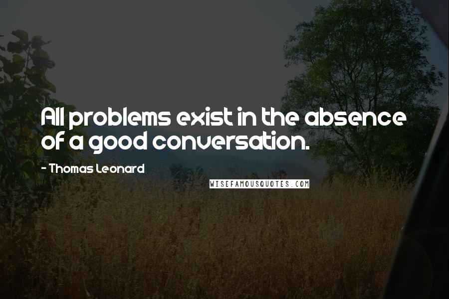Thomas Leonard Quotes: All problems exist in the absence of a good conversation.