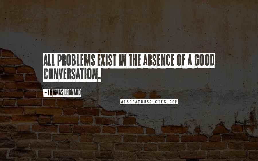 Thomas Leonard Quotes: All problems exist in the absence of a good conversation.